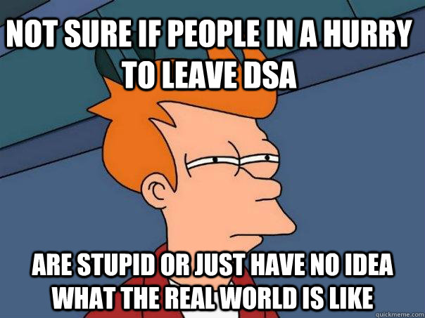Not sure if people in a hurry to leave DSA are stupid or just have no idea what the real world is like  Futurama Fry