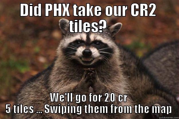 DID PHX TAKE OUR CR2 TILES? WE'LL GO FOR 20 CR 5 TILES ... SWIPING THEM FROM THE MAP Evil Plotting Raccoon