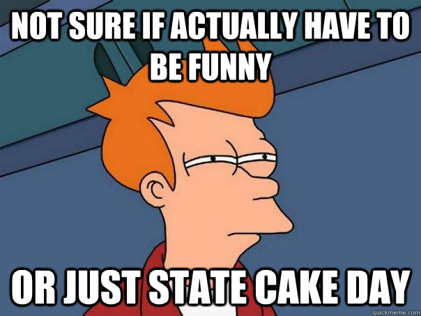 Not sure if actually have to be funny Or just state cake day  Futurama Fry