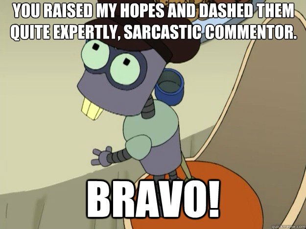 You raised my hopes and dashed them quite expertly, sarcastic commentor.  Bravo! - You raised my hopes and dashed them quite expertly, sarcastic commentor.  Bravo!  Tinny Tim