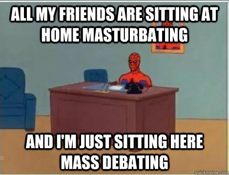 All my friends are sitting at home masturbating And I'm just sitting here mass debating  Amazing Spiderman