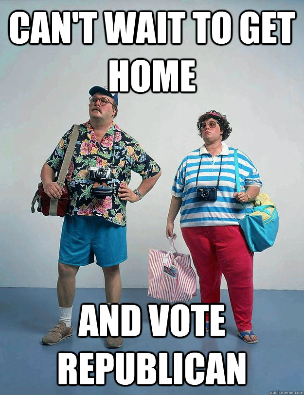 Can't wait to get home  And vote republican  Fat American Tourists