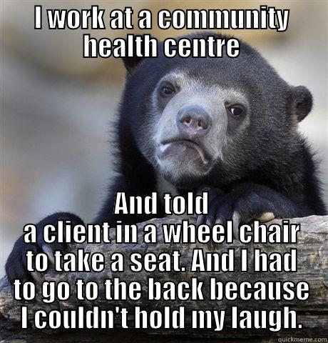 I WORK AT A COMMUNITY HEALTH CENTRE AND TOLD A CLIENT IN A WHEEL CHAIR TO TAKE A SEAT. AND I HAD TO GO TO THE BACK BECAUSE I COULDN'T HOLD MY LAUGH. Confession Bear