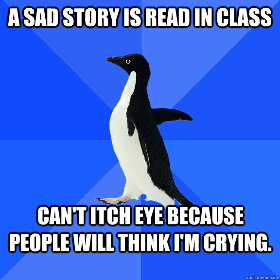 a sad story is read in class can't itch eye because people will think i'm crying.  Socially Awkward Penguin