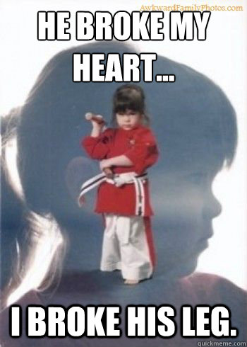 He broke my heart... I broke his leg. - He broke my heart... I broke his leg.  Revenge Girl