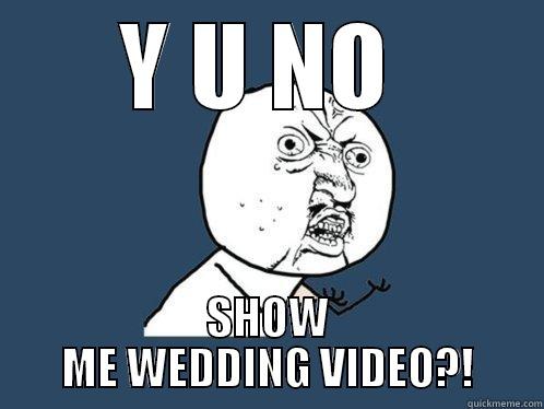Y U NO  SHOW ME WEDDING VIDEO?! Y U No