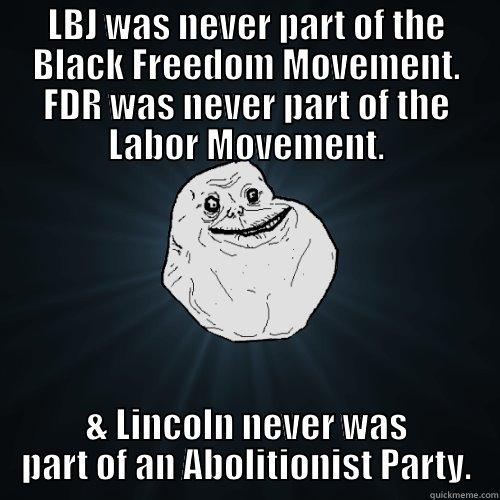 LBJ WAS NEVER PART OF THE BLACK FREEDOM MOVEMENT. FDR WAS NEVER PART OF THE LABOR MOVEMENT. & LINCOLN NEVER WAS PART OF AN ABOLITIONIST PARTY. Forever Alone