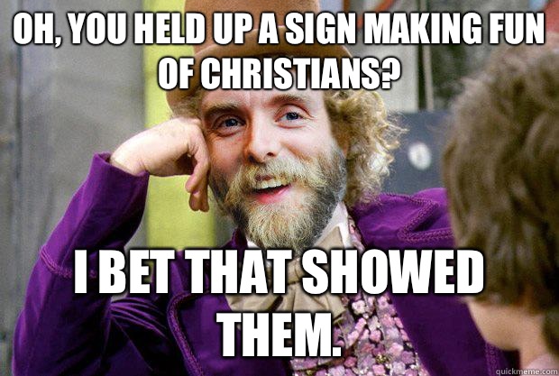 Oh, you held up a sign making fun of Christians? I bet that showed them.  