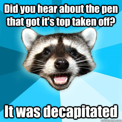 Did you hear about the pen that got it's top taken off? It was decapitated  Lame Pun Coon