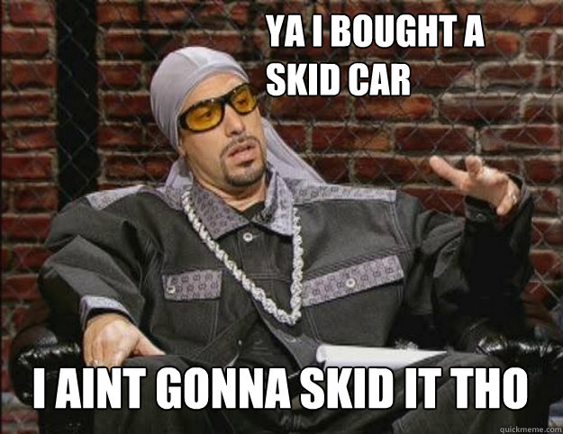 YA I BOUGHT A SKID CAR I AINT GONNA SKID IT THO  