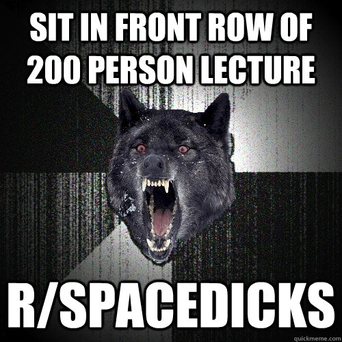 sit in front row of 200 person lecture r/spacedicks - sit in front row of 200 person lecture r/spacedicks  Insanity Wolf
