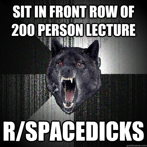 sit in front row of 200 person lecture r/spacedicks  Insanity Wolf