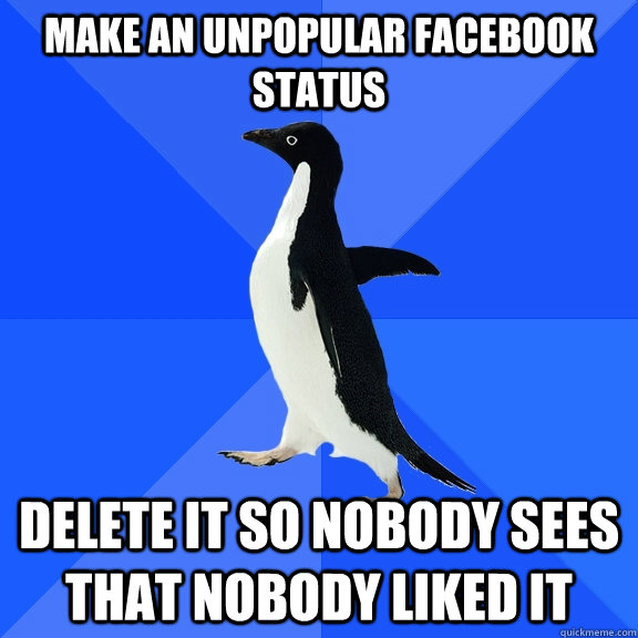 MAKE AN UNPOPULAR FACEBOOK STATUS delete it so nobody sees that nobody liked it  Socially Awkward Penguin