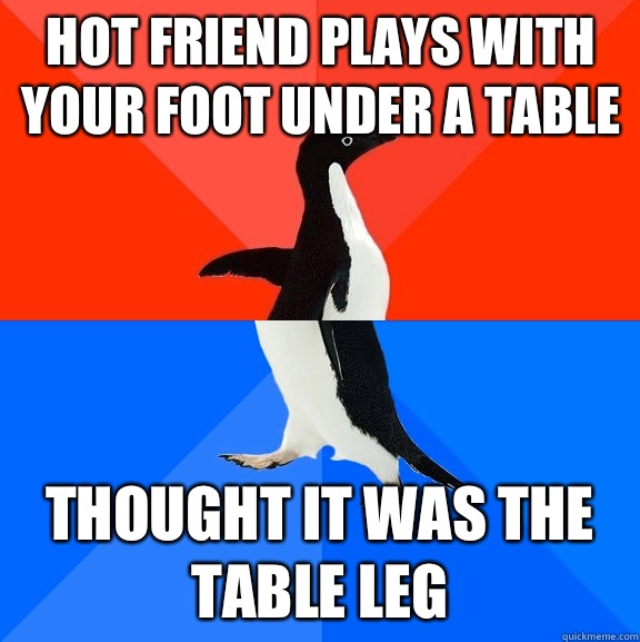 Hot friend plays with your foot under a table Thought it was the table leg  Socially Awesome Awkward Penguin