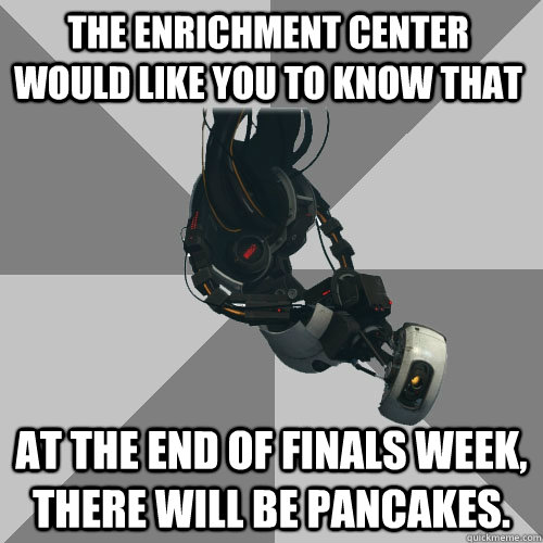 the enrichment center would like you to know that at the end of finals week, there will be pancakes. - the enrichment center would like you to know that at the end of finals week, there will be pancakes.  Misc