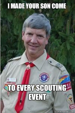 I made your son come To every scouting event  Harmless Scout Leader