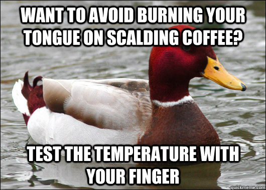 Want to avoid burning your tongue on scalding coffee? test the temperature with your finger  Malicious Advice Mallard