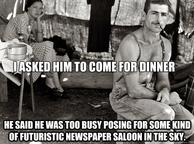 I asked him to come for dinner He said he was too busy posing for some kind of futuristic newspaper saloon in the sky.  extremely photogenic unemployed guy