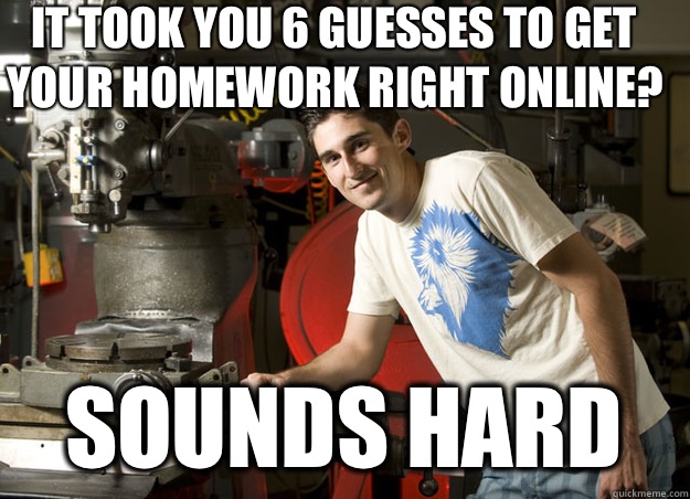 It took you 6 guesses to get your homework right online? Sounds hard   Unimpressed Engineering Student