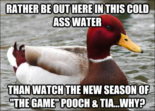 Rather be out here in this cold ass water  Than watch the new season of 