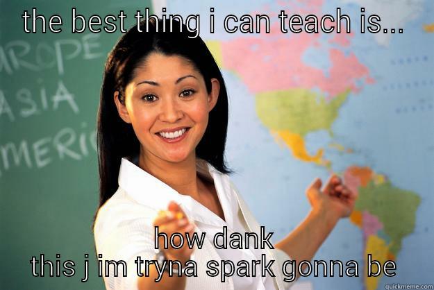 THE BEST THING I CAN TEACH IS... HOW DANK THIS J IM TRYNA SPARK GONNA BE Unhelpful High School Teacher