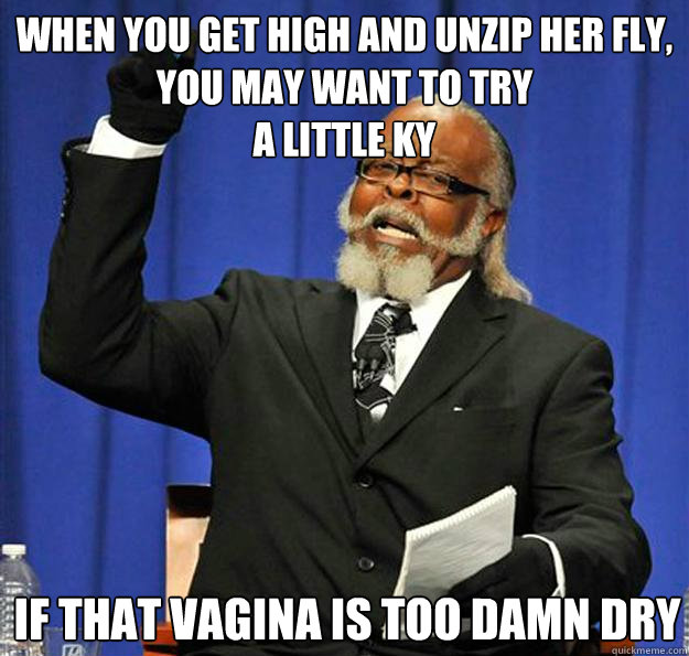 when you get high and unzip her fly, you may want to try
a little KY if that vagina is too damn dry - when you get high and unzip her fly, you may want to try
a little KY if that vagina is too damn dry  Jimmy McMillan