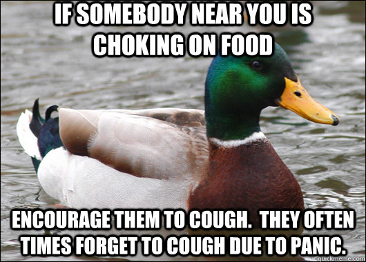If somebody near you is choking on food Encourage them to cough.  They often times forget to cough due to panic.  Actual Advice Mallard
