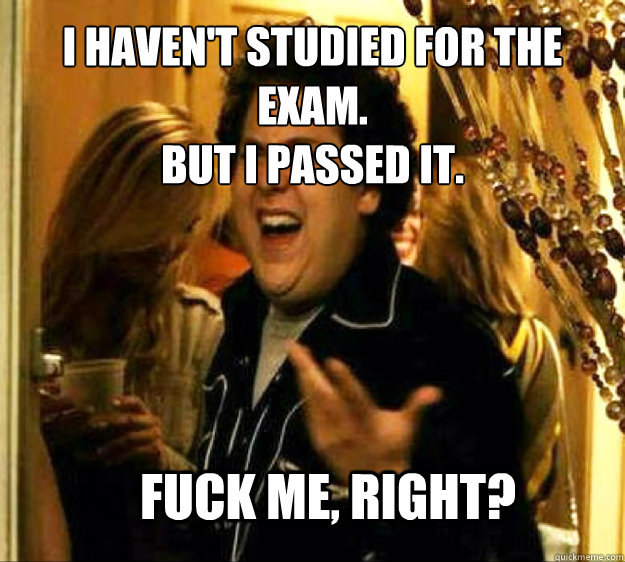 I haven't studied for the exam.
But i passed it. FUCK ME, RIGHT?  Seth from Superbad