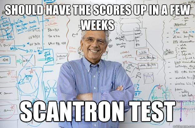 Should have the scores up in a few weeks scantron test  Engineering Professor