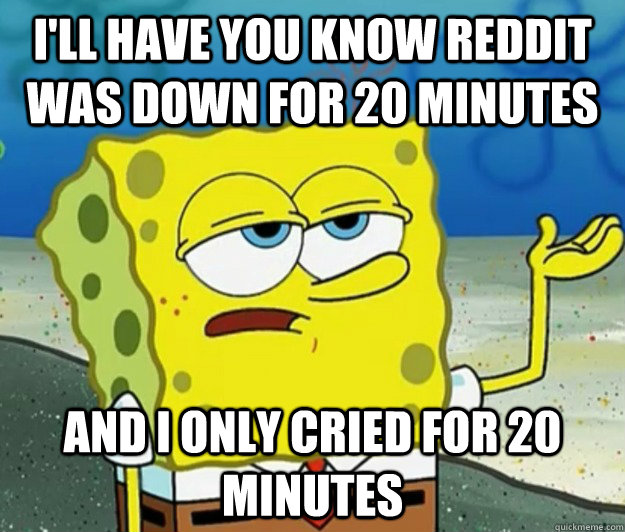 i'll have you know reddit was down for 20 minutes and i only cried for 20 minutes - i'll have you know reddit was down for 20 minutes and i only cried for 20 minutes  Tough Spongebob