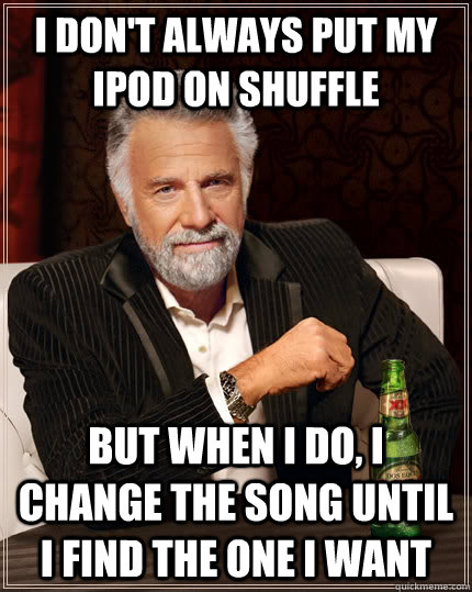 I don't always put my ipod on shuffle but when I do, i change the song until i find the one i want  The Most Interesting Man In The World