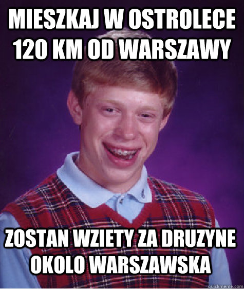Mieszkaj w Ostrolece 120 km od Warszawy Zostan wziety za druzyne okolo warszawska  Bad Luck Brian