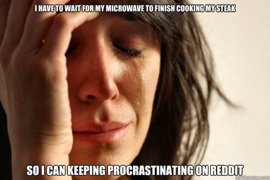 I have to wait for my microwave to finish cooking my steak so i can keeping procrastinating on reddit  First World Problems