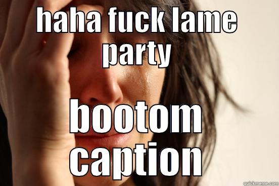 HAHA FUCK LAME PARTY BOOTOM CAPTION First World Problems