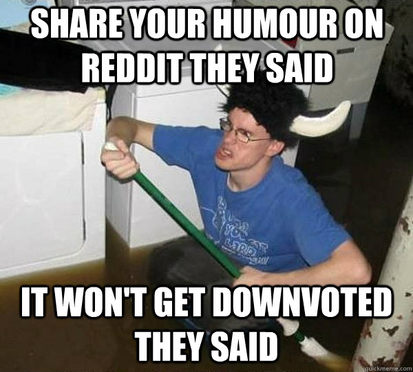 share your humour on reddit they said it won't get downvoted they said  they said2
