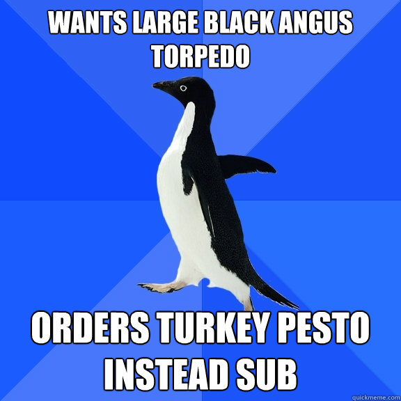 Wants Large Black Angus Torpedo Orders turkey pesto instead sub - Wants Large Black Angus Torpedo Orders turkey pesto instead sub  Socially Awkward Penguin