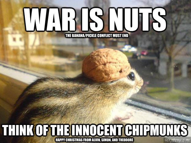 War is Nuts think of the innocent chipmunks The banana/pickle conflict must end Happy Christmas from Alvin, Simon, and Theodore  