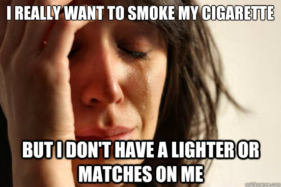 I really want to smoke my cigarette But I don't have a lighter or matches on me  First World Problems