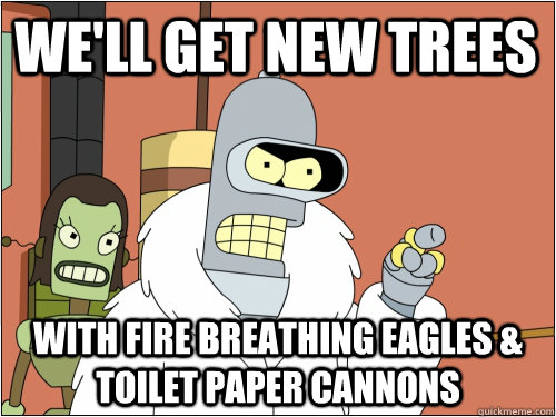 We'll get new trees with fire breathing eagles & Toilet paper cannons  Blackjack Bender