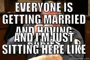 EVERYONE IS GETTING MARRIED AND HAVING BABIES AND I'M JUST SITTING HERE LIKE Misc