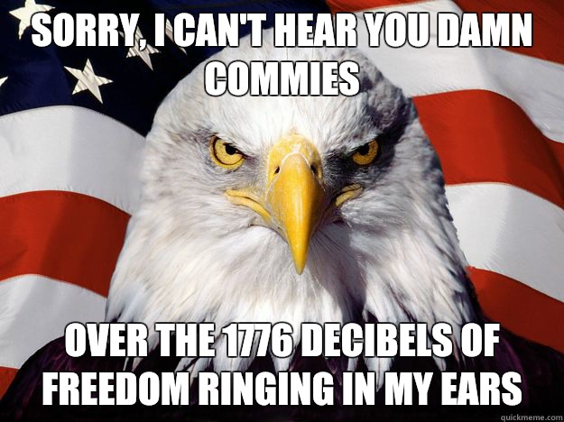 Sorry, I can't hear you damn Commies over the 1776 decibels of freedom ringing in my ears - Sorry, I can't hear you damn Commies over the 1776 decibels of freedom ringing in my ears  Freedom Eagle