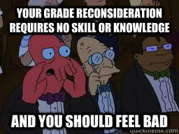Your grade reconsideration requires no skill or knowledge and you should feel bad  Zoidberg
