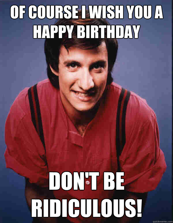 OF COURSE I WISH YOU A HAPPY BIRTHDAY DON'T BE RIDICULOUS! - OF COURSE I WISH YOU A HAPPY BIRTHDAY DON'T BE RIDICULOUS!  Balki