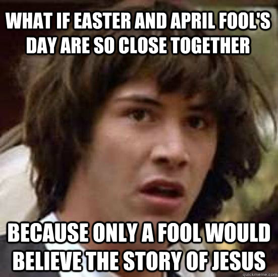 what if easter and april fool's day are so close together because only a fool would believe the story of jesus  conspiracy keanu