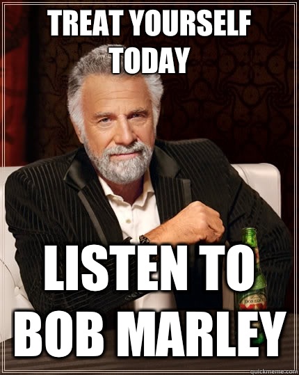 Treat yourself today Listen to Bob Marley  The Most Interesting Man In The World