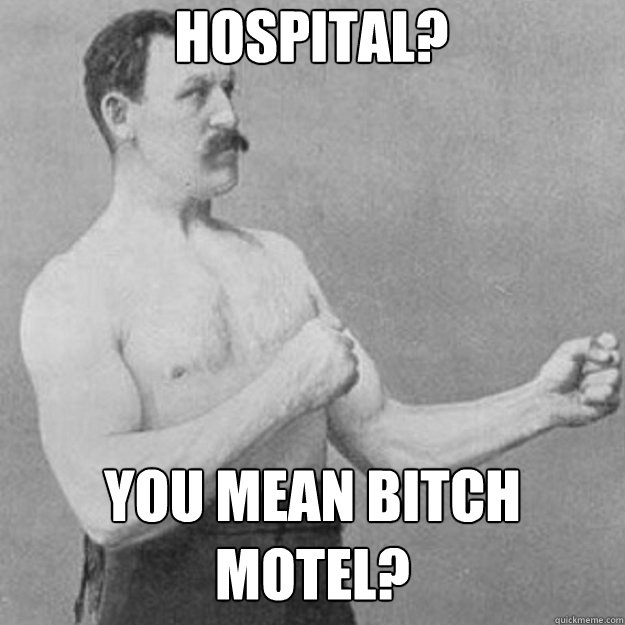 Hospital? YOU MEAN bitch motel?  overly manly man
