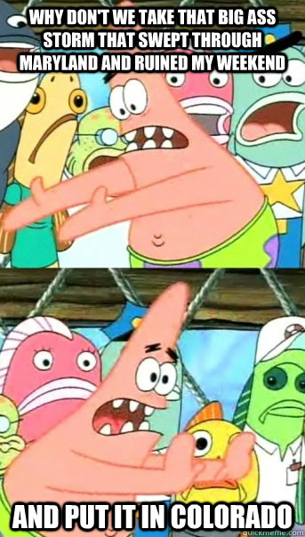 WHY DON'T WE TAKE THAT BIG ASS STORM THAT SWEPT THROUGH MARYLAND AND RUINED MY WEEKEND AND PUT IT IN COLORADO  Push it somewhere else Patrick