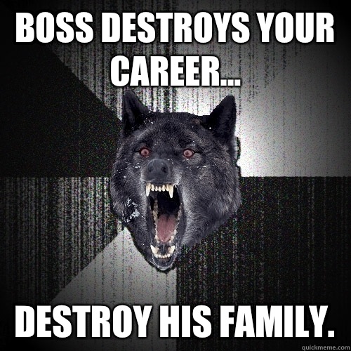 Boss destroys your career... Destroy his family.   Insanity Wolf