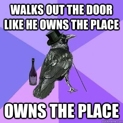Walks out the door like he owns the place owns the place  Rich Raven