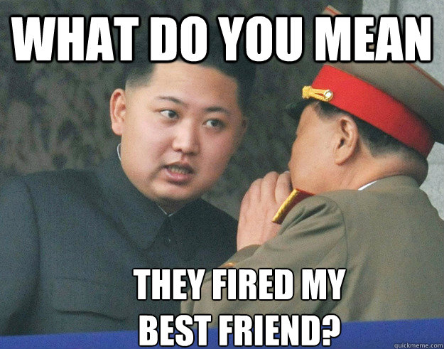 What do you mean They fired my 
best friend?  Hungry Kim Jong Un